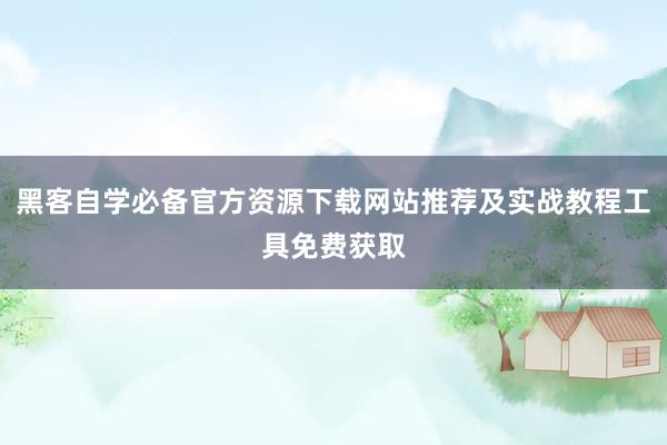 黑客自学必备官方资源下载网站推荐及实战教程工具免费获取