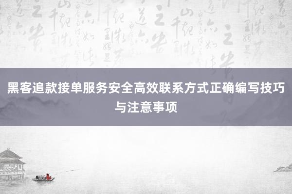 黑客追款接单服务安全高效联系方式正确编写技巧与注意事项