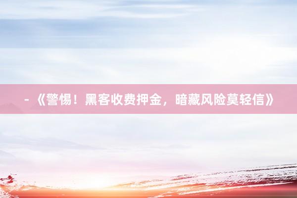 - 《警惕！黑客收费押金，暗藏风险莫轻信》