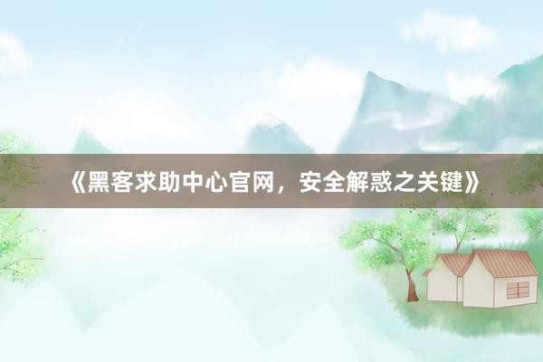 《黑客求助中心官网，安全解惑之关键》