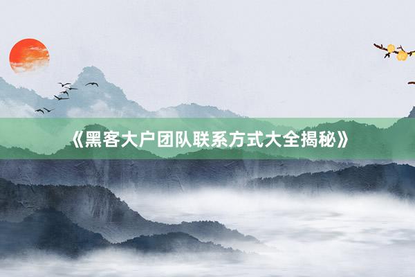 《黑客大户团队联系方式大全揭秘》