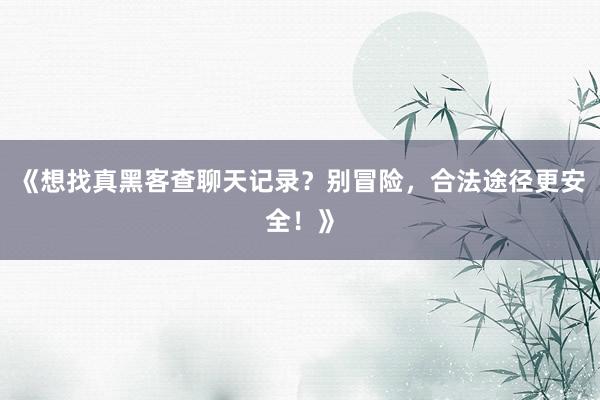 《想找真黑客查聊天记录？别冒险，合法途径更安全！》