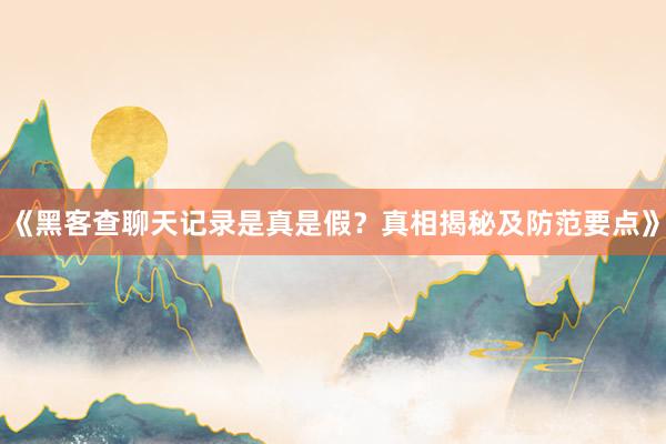 《黑客查聊天记录是真是假？真相揭秘及防范要点》